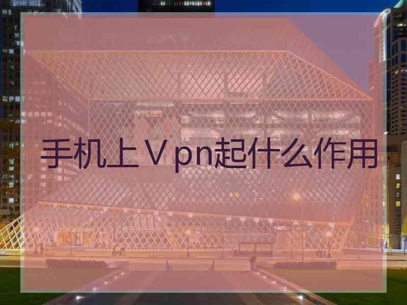 手机上Ⅴpn起什么作用