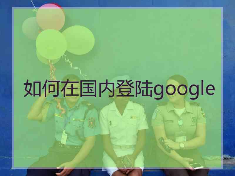 如何在国内登陆google