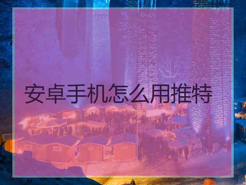 安卓手机怎么用推特