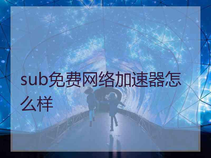 sub免费网络加速器怎么样