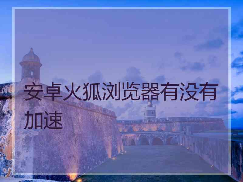 安卓火狐浏览器有没有加速