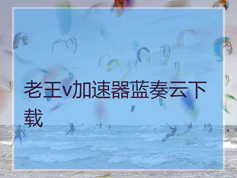 老王v加速器蓝奏云下载
