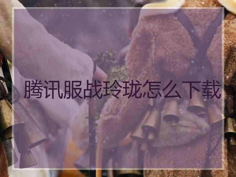 腾讯服战玲珑怎么下载