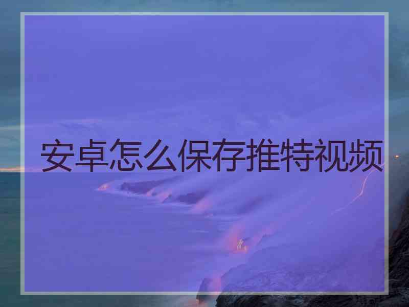 安卓怎么保存推特视频