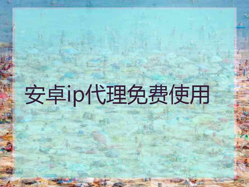 安卓ip代理免费使用