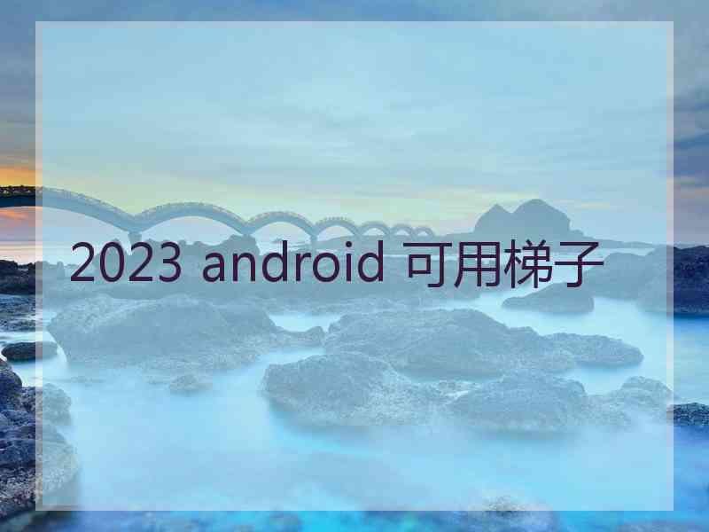 2023 android 可用梯子