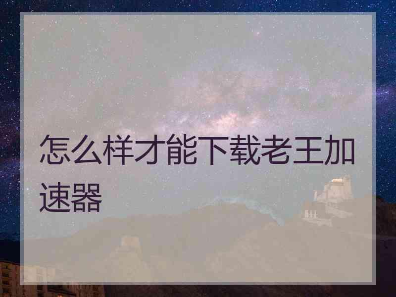怎么样才能下载老王加速器