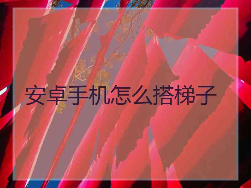 安卓手机怎么搭梯子