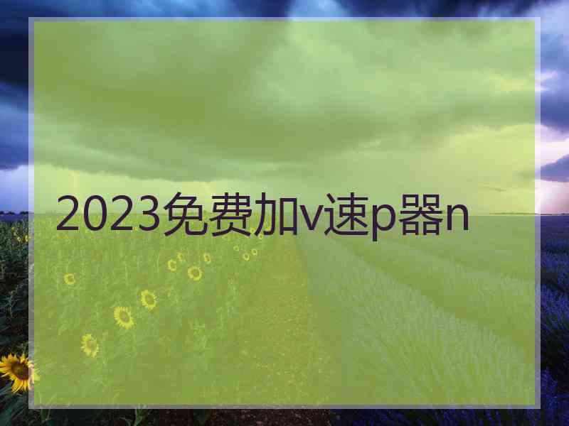 2023免费加v速p器n